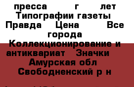 1.2) пресса : 1984 г - 50 лет Типографии газеты “Правда“ › Цена ­ 49 - Все города Коллекционирование и антиквариат » Значки   . Амурская обл.,Свободненский р-н